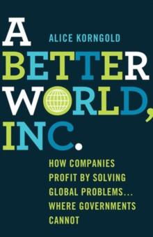 A Better World, Inc. : How Companies Profit by Solving Global Problems...Where Governments Cannot