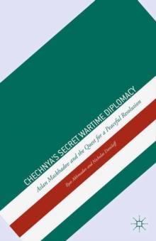 Chechnya's Secret Wartime Diplomacy : Aslan Maskhadov and the Quest for a Peaceful Resolution