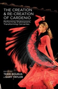 The Creation and Re-Creation of Cardenio : Performing Shakespeare, Transforming Cervantes