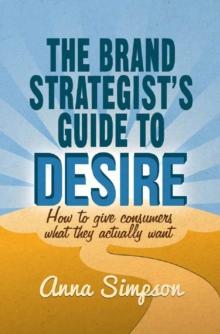 The Brand Strategist's Guide to Desire : How to give consumers what they actually want