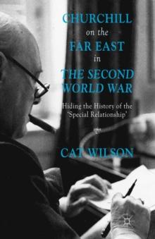 Churchill on the Far East in the Second World War : Hiding the History of the 'Special Relationship'