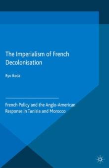 The Imperialism of French Decolonisaton : French Policy and the Anglo-American Response in Tunisia and Morocco