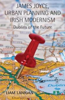 James Joyce, Urban Planning and Irish Modernism : Dublins of the Future