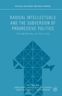 Radical Intellectuals and the Subversion of Progressive Politics : The Betrayal of Politics