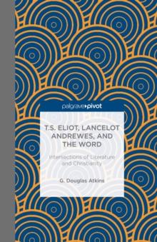 T.S. Eliot, Lancelot Andrewes, and the Word : Intersections of Literature and Christianity