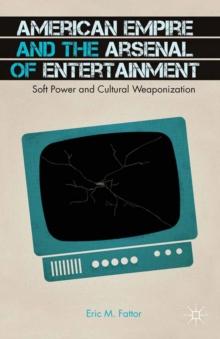 American Empire and the Arsenal of Entertainment : Soft Power and Cultural Weaponization