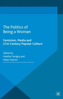 The Politics of Being a Woman : Feminism, Media and 21st Century Popular Culture