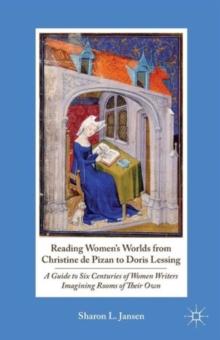 Reading Women's Worlds from Christine de Pizan to Doris Lessing : A Guide to Six Centuries of Women Writers Imagining Rooms of Their Own