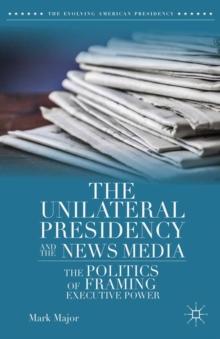 The Unilateral Presidency and the News Media : The Politics of Framing Executive Power