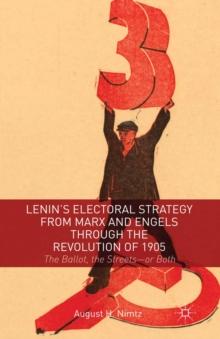 Lenin's Electoral Strategy from Marx and Engels through the Revolution of 1905 : The Ballot, the Streets-or Both