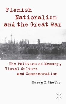 Flemish Nationalism and the Great War : The Politics of Memory, Visual Culture and Commemoration