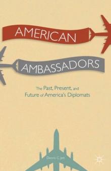 American Ambassadors : The Past, Present, and Future of America's Diplomats