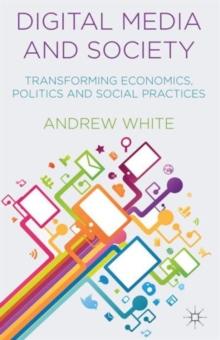 Digital Media and Society : Transforming Economics, Politics and Social Practices