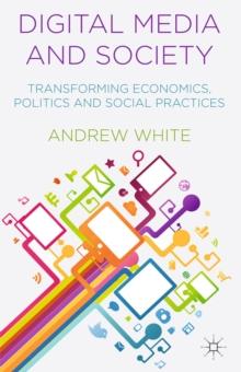 Digital Media and Society : Transforming Economics, Politics and Social Practices