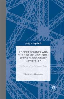 Robert Wagner and the Rise of New York City's Plebiscitary Mayoralty: The Tamer of the Tammany Tiger