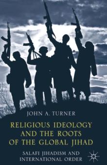 Religious Ideology and the Roots of the Global Jihad : Salafi Jihadism and International Order