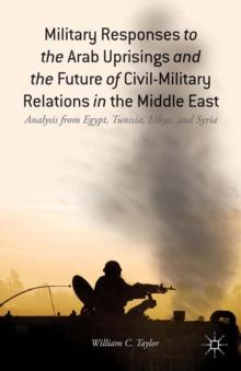 Military Responses to the Arab Uprisings and the Future of Civil-Military Relations in the Middle East : Analysis from Egypt, Tunisia, Libya, and Syria