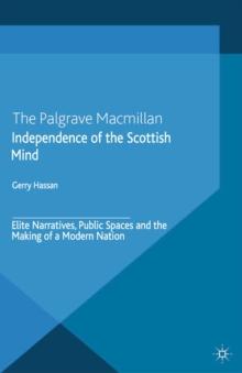 Independence of the Scottish Mind : Elite Narratives, Public Spaces and the Making of a Modern Nation