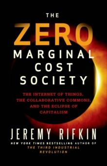 The Zero Marginal Cost Society : The Internet of Things, the Collaborative Commons, and the Eclipse of Capitalism