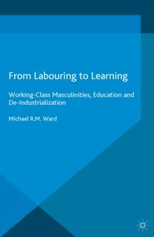 From Labouring to Learning : Working-Class Masculinities, Education and De-Industrialization