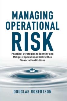 Managing Operational Risk : Practical Strategies to Identify and Mitigate Operational Risk within Financial Institutions