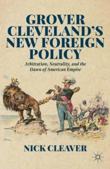 Grover Cleveland's New Foreign Policy : Arbitration, Neutrality, and the Dawn of American Empire