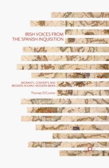 Irish Voices from the Spanish Inquisition : Migrants, Converts and Brokers in Early Modern Iberia