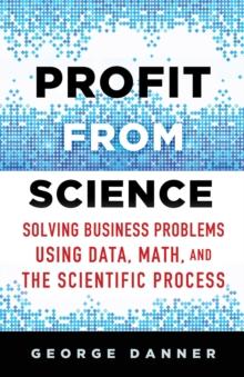 Profit from Science : Solving Business Problems using Data, Math, and the Scientific Process