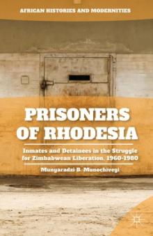 Prisoners of Rhodesia : Inmates and Detainees in the Struggle for Zimbabwean Liberation, 1960-1980