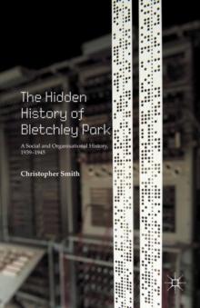 The Hidden History of Bletchley Park : A Social and Organisational History, 1939-1945