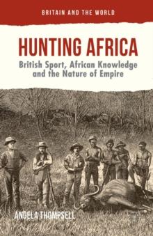 Hunting Africa : British Sport, African Knowledge and the Nature of Empire