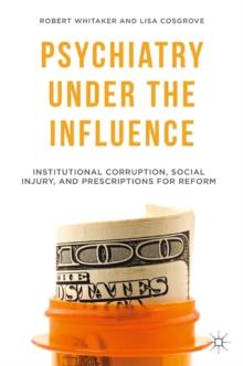 Psychiatry Under the Influence : Institutional Corruption, Social Injury, and Prescriptions for Reform