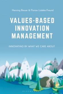 Values-Based Innovation Management : Innovating by What We Care About