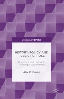 History, Policy and Public Purpose : Historians and Historical Thinking in Government