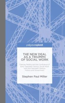 The New Deal as a Triumph of Social Work : Frances Perkins and the Confluence of Early Twentieth Century Social Work with Mid-Twentieth Century Politics and Government