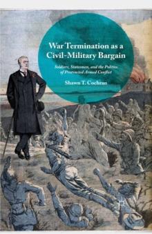 War Termination as a Civil-Military Bargain : Soldiers, Statesmen, and the Politics of Protracted Armed Conflict