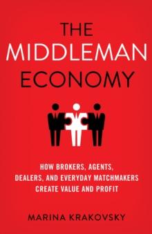 The Middleman Economy : How Brokers, Agents, Dealers, and Everyday Matchmakers Create Value and Profit