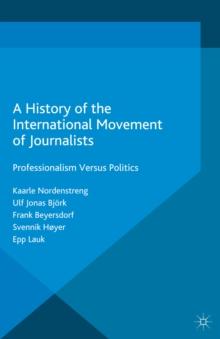 A History of the International Movement of Journalists : Professionalism Versus Politics