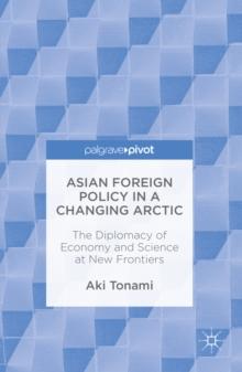 Asian Foreign Policy in a Changing Arctic : The Diplomacy of Economy and Science at New Frontiers