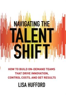 Navigating the Talent Shift : How to Build On-Demand Teams that Drive Innovation, Control Costs, and Get Results