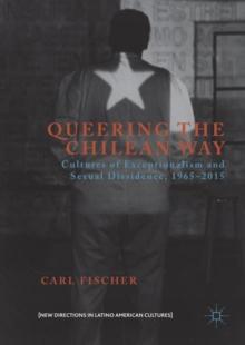 Queering the Chilean Way : Cultures of Exceptionalism and Sexual Dissidence, 1965-2015