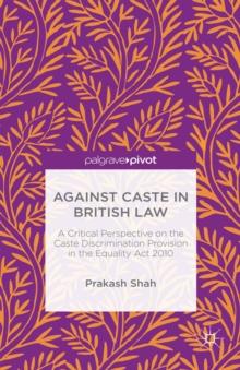 Against Caste in British Law : A Critical Perspective on the Caste Discrimination Provision in the Equality Act 2010