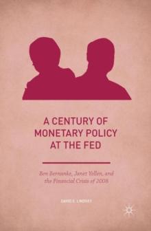 A Century of Monetary Policy at the Fed : Ben Bernanke, Janet Yellen, and the Financial Crisis of 2008