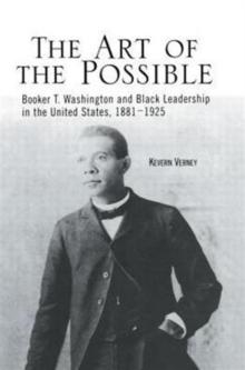 The Art of the Possible : Booker T. Washington and Black Leadership in the United States, 1881-1925