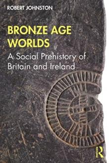 Bronze Age Worlds : A Social Prehistory of Britain and Ireland