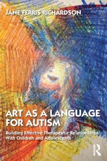 Art as a Language for Autism : Building Effective Therapeutic Relationships with Children and Adolescents