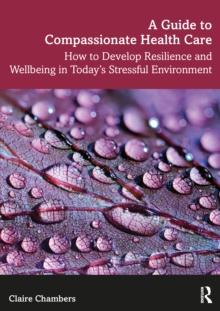 A Guide to Compassionate Healthcare : How to Develop Resilience and Wellbeing in Todays Stressful Environment