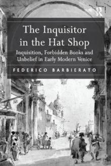 The Inquisitor in the Hat Shop : Inquisition, Forbidden Books and Unbelief in Early Modern Venice