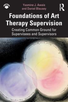 Foundations of Art Therapy Supervision : Creating Common Ground for Supervisees and Supervisors