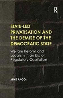 State-led Privatisation and the Demise of the Democratic State : Welfare Reform and Localism in an Era of Regulatory Capitalism